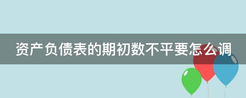 资产负债表的期初数不平要怎么调（资产负债表期初数不对怎么办）