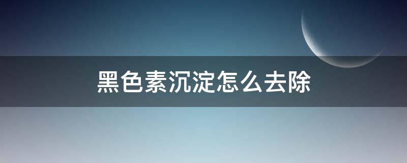 黑色素沉淀怎么去除（黑色素沉淀怎么去除用什么药膏）