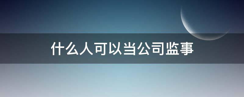 什么人可以当公司监事 公司可以担任监事吗