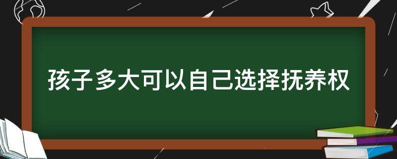 孩子多大可以自己选择抚养权（孩子到多大可以自主选择抚养权归谁）