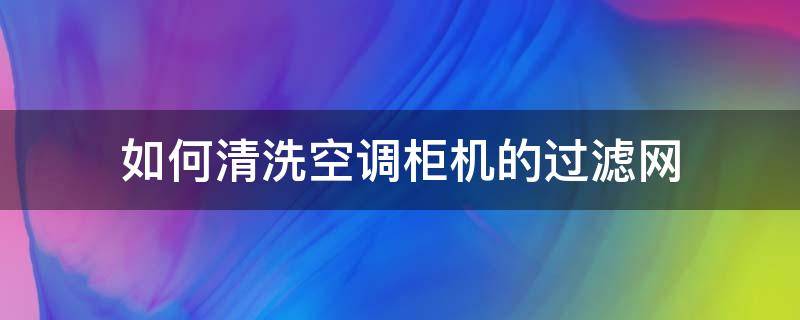 如何清洗空调柜机的过滤网 柜式空调过滤网清洗怎么清洗