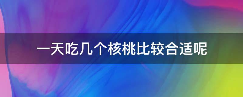 一天吃几个核桃比较合适呢（一天吃几个合适）