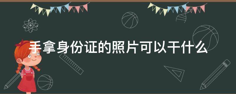 手拿身份证的照片可以干什么（拿手持身份证照片可以做什么）