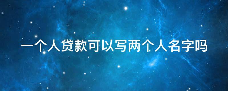 一个人贷款可以写两个人名字吗 一个人贷款可以写两个人名字吗合法吗