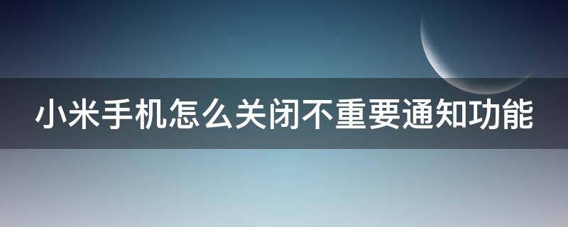 小米手机怎么关闭不重要通知功能（小米手机如何关闭不重要通知）