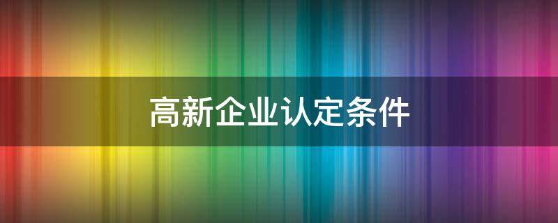 高新企业认定条件 高企认定条件