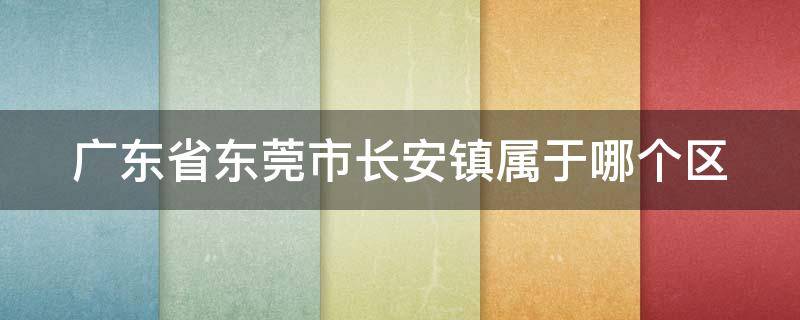 广东省东莞市长安镇属于哪个区 东莞长安镇是哪个区的