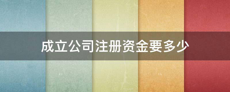 成立公司注册资金要多少（开办公司注册资金要多少?）