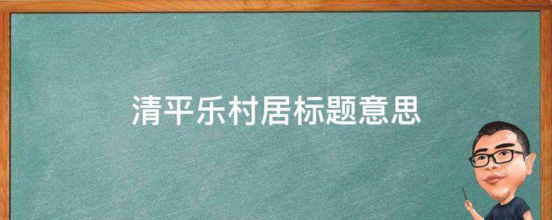 清平乐村居标题意思（清平乐村居这个题目是什么意思）