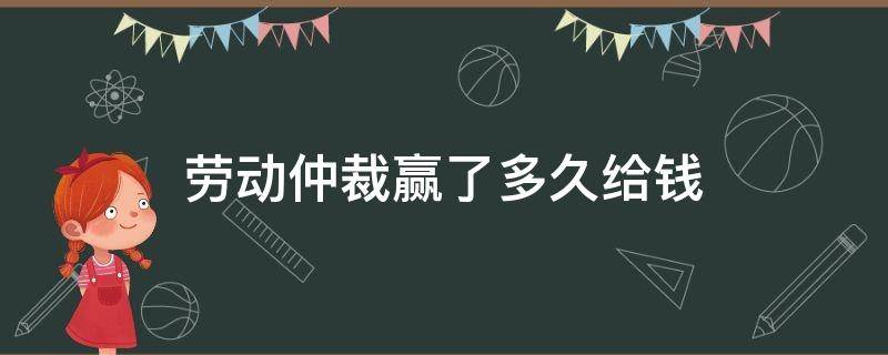 劳动仲裁赢了多久给钱（仲裁赢了公司多久给钱）