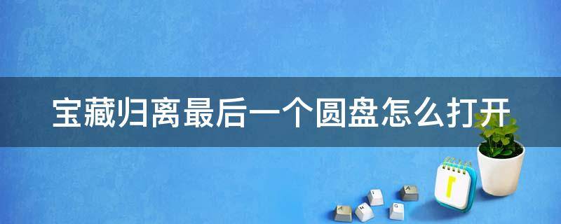 宝藏归离最后一个圆盘怎么打开 宝藏归离最后的宝藏