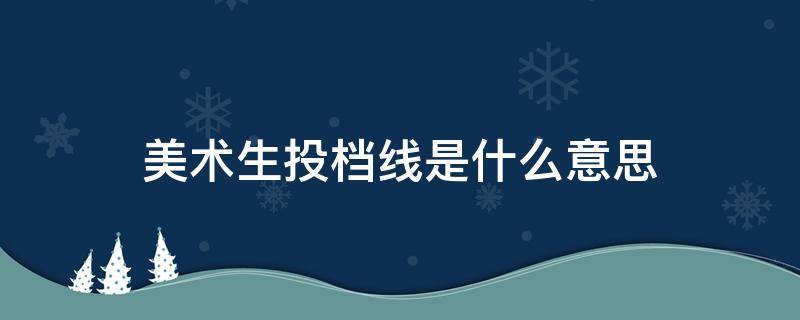 美术生投档线是什么意思（美术生投档线是什么意思怎么算）