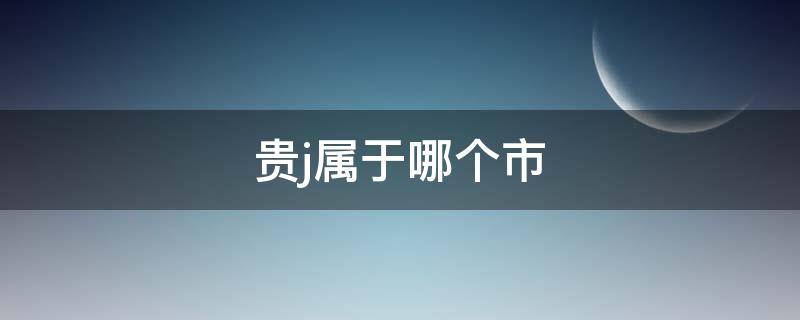 贵j属于哪个市（贵j是什么地方）