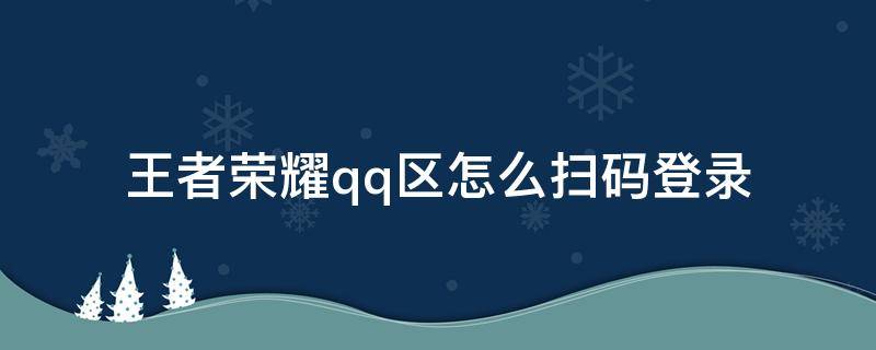 王者荣耀qq区怎么扫码登录（王者荣耀qq区怎样扫码登录）