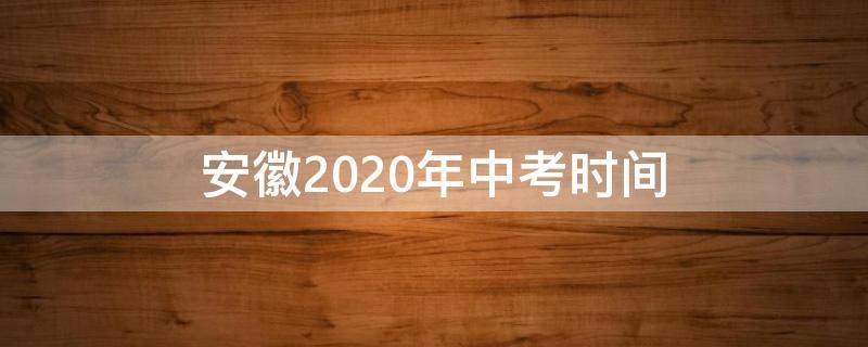 安徽2020年中考时间（安徽中考时间2020年具体时间）