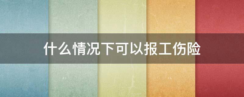 什么情况下可以报工伤险（哪种情况可以报工伤）