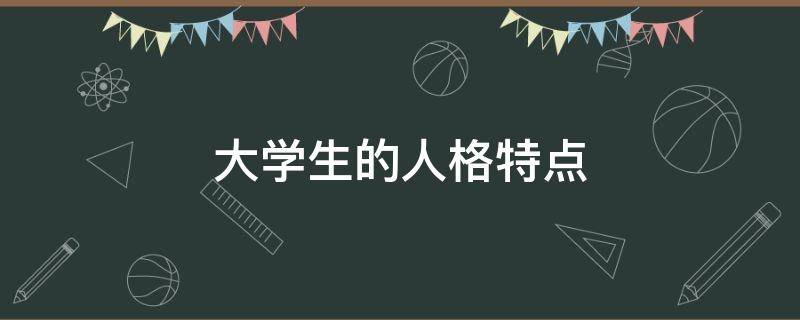 大学生的人格特点 大学生的人格特点和会对未来发展会有什么影响