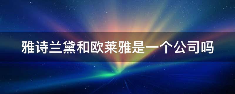 雅诗兰黛和欧莱雅是一个公司吗 雅诗兰黛和欧莱雅护肤品哪个好