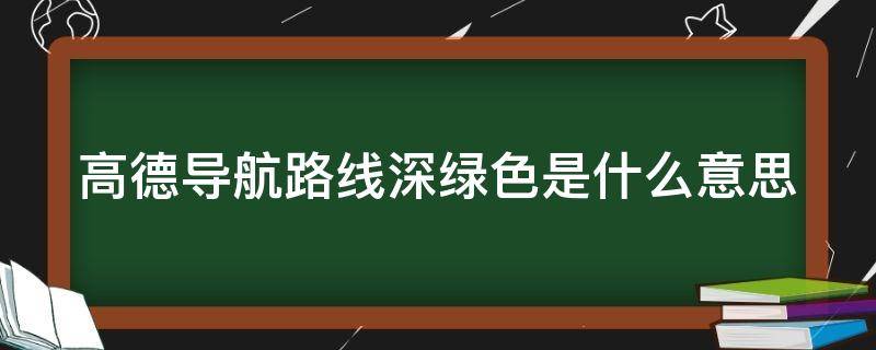 高德导航路线深绿色是什么意思（高德地图 路线深绿色）