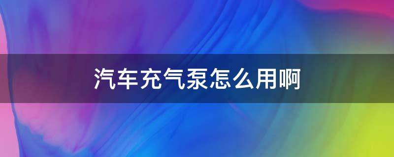 汽车充气泵怎么用啊（汽车充气泵咋用）