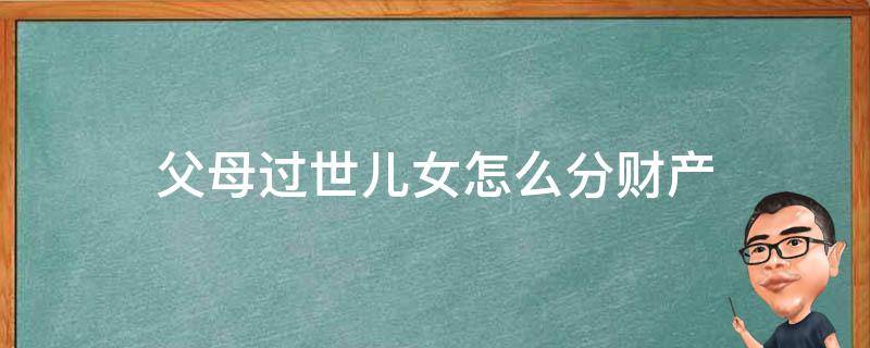 父母过世儿女怎么分财产 父母过世财产如何分配