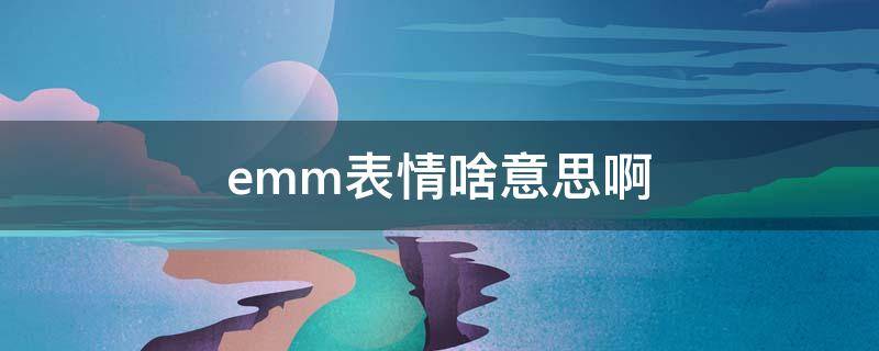 emm表情啥意思啊（EMM表情啥意思）