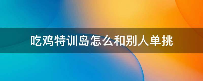 吃鸡特训岛怎么和别人单挑 吃鸡训练岛怎么单挑