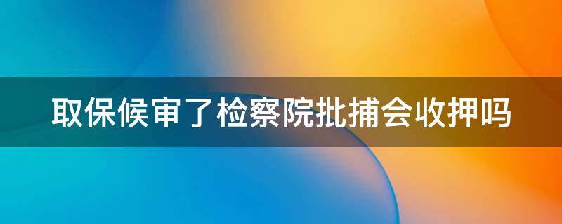 取保候审了检察院批捕会收押吗（取保候审后检察院批捕后一定还要回到看守所吗）