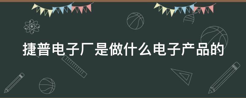 捷普电子厂是做什么电子产品的（捷普电子厂主要生产什么产品）