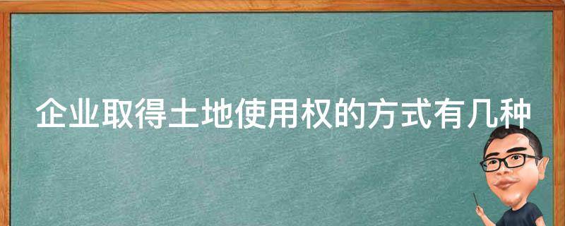 企业取得土地使用权的方式有几种 企业取得土地使用权的方式有几种形式