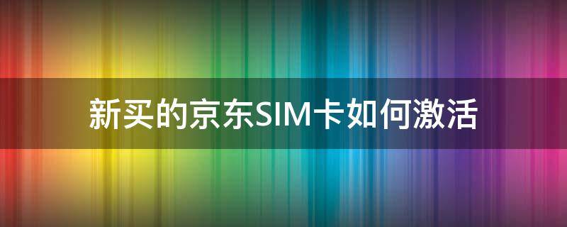 新买的京东SIM卡如何激活（如何激活京东购物卡）