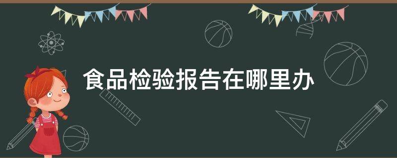 食品检验报告在哪里办（小作坊食品检验报告在哪里办）