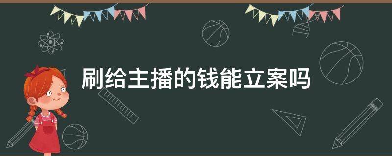 刷给主播的钱能立案吗（主播让别人刷钱犯法吗）