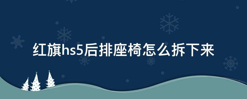 红旗hs5后排座椅怎么拆下来（红旗hs5后排座椅怎么拆下来视频）