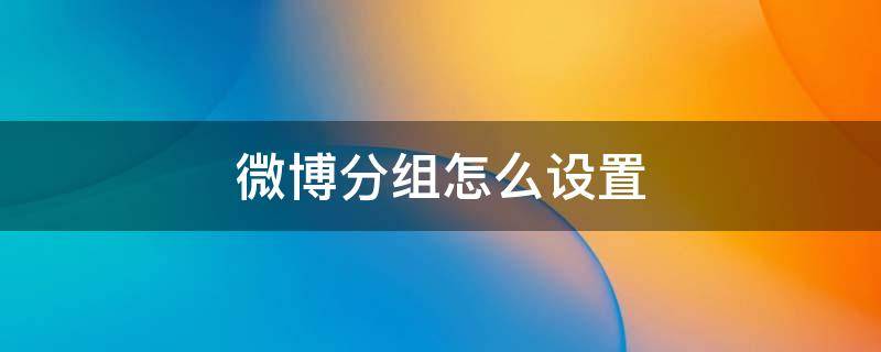 微博分组怎么设置 微博分组怎么设置在哪里