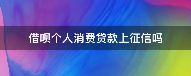 借呗个人消费贷款上征信吗 借呗的个人消费贷款会上征信么