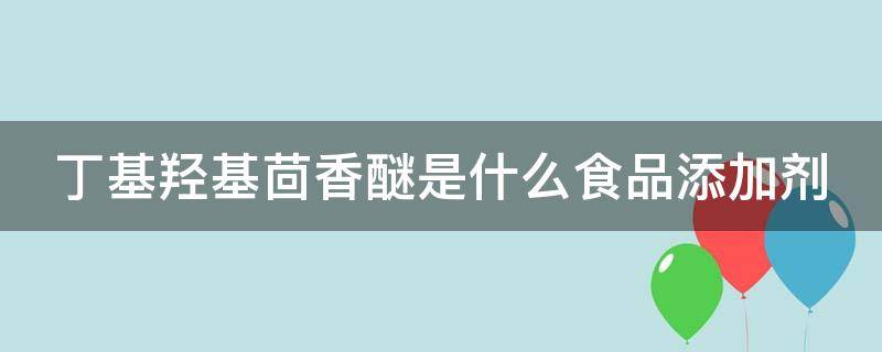 丁基羟基茴香醚是什么食品添加剂 丁基羟基茴香醚对人体有啥危害