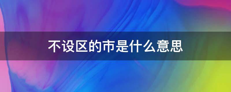 不设区的市是什么意思 不设区的市是什么意思举例