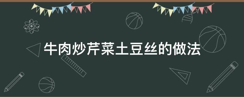 牛肉炒芹菜土豆丝的做法 芹菜炒肉土豆丝家常做法