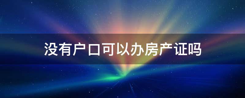 没有户口可以办房产证吗 没有房产证的房子能办户口吗