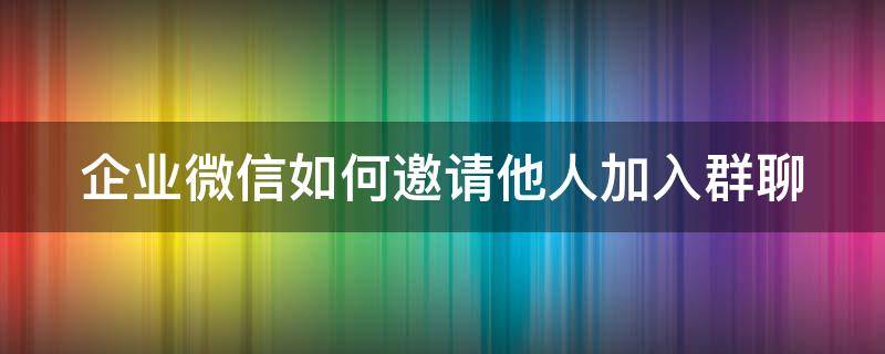 企业微信如何邀请他人加入群聊（企业微信怎么邀请别人加入群聊）