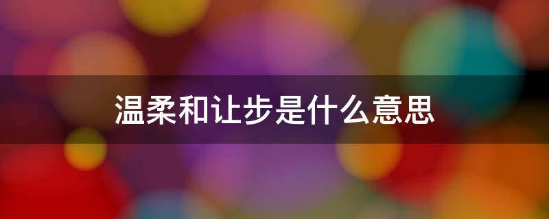 温柔和让步是什么意思（温柔和让步会让事情简单很多是什么意思）