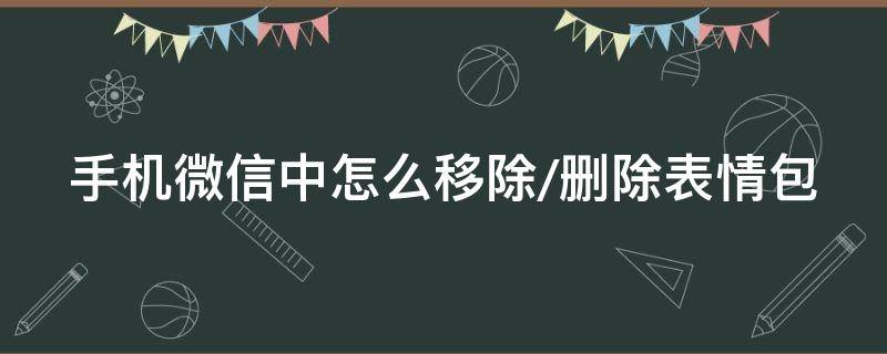 手机微信中怎么移除/删除表情包 怎样移除微信里的表情包