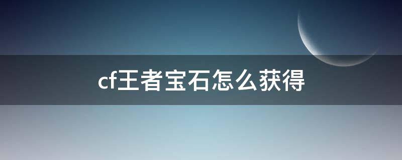 cf王者宝石怎么获得 cf王者宝石怎么获得方法