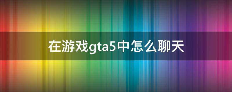 在游戏gta5中怎么聊天 gta5怎么与玩家聊天