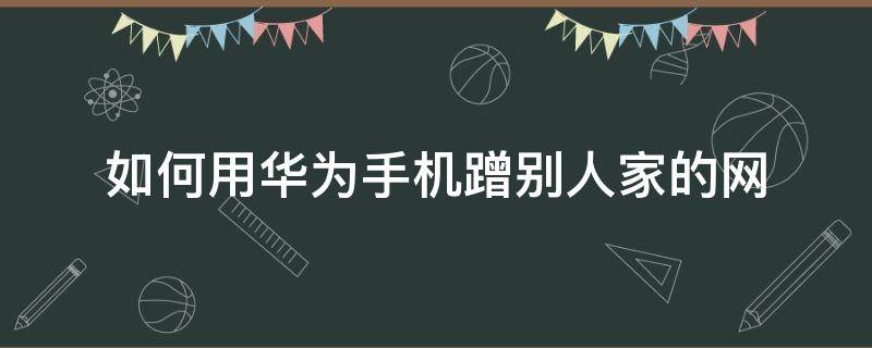 如何用华为手机蹭别人家的网（华为荣耀怎么防止别人蹭网）