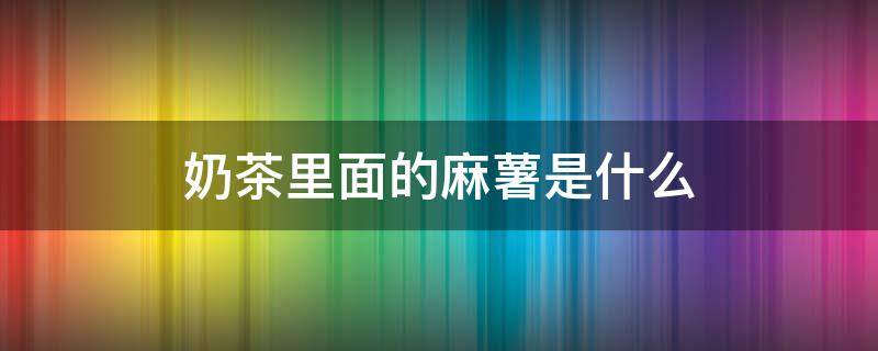 奶茶里面的麻薯是什么 奶茶里面的麻薯是什么做的