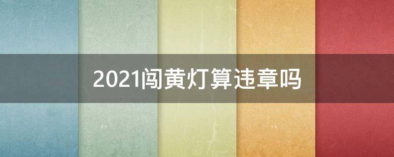 2021闯黄灯算违章吗 2021闯黄灯处罚吗