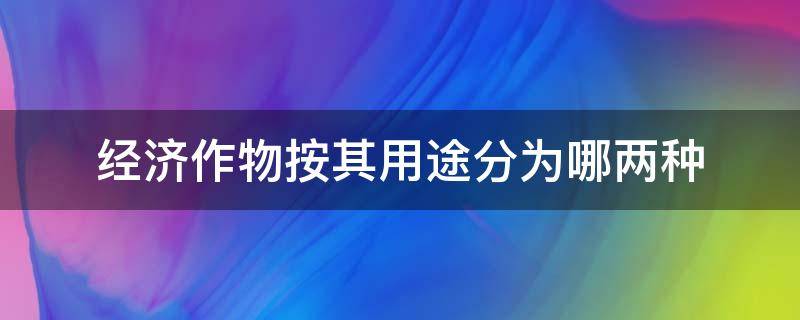 经济作物按其用途分为哪两种（经济作物可分为哪两种）