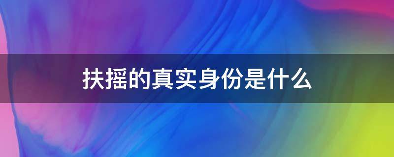 扶摇的真实身份是什么 电视剧扶摇的真实身份是什么